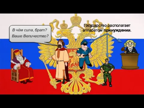 В чём сила, брат? Ваше Величество? Государство располагает аппаратом принуждения.