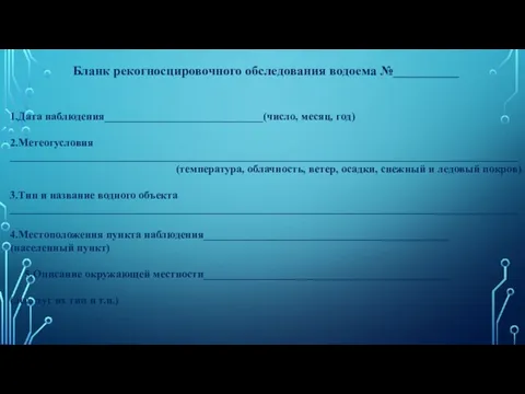 Бланк рекогносцировочного обследования водоема №__________ 1.Дата наблюдения_____________________________(число, месяц, год) 2.Метеогусловия _____________________________________________________________________________________________ (температура,