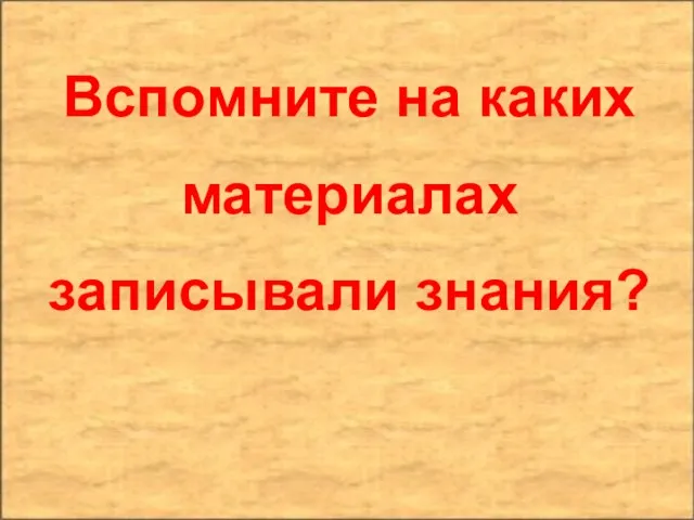 Вспомните на каких материалах записывали знания?