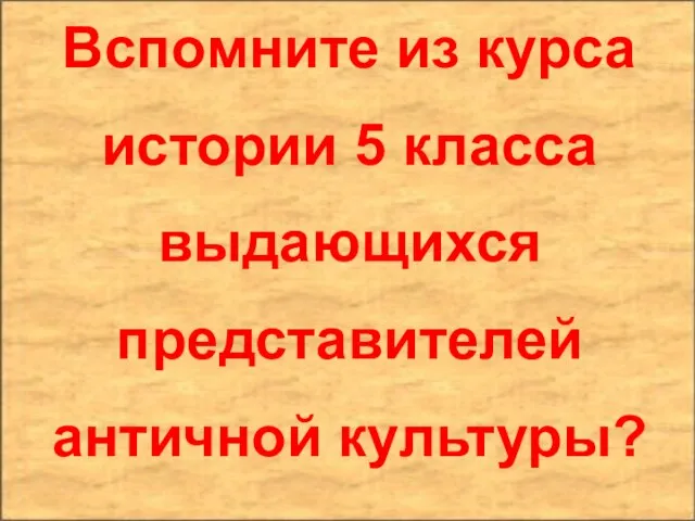 Вспомните из курса истории 5 класса выдающихся представителей античной культуры?