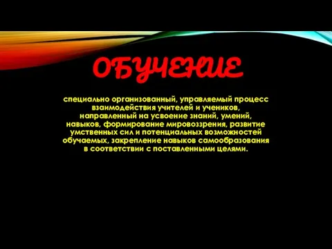 ОБУЧЕНИЕ специально организованный, управляемый процесс взаимодействия учителей и учеников, направленный на усвоение