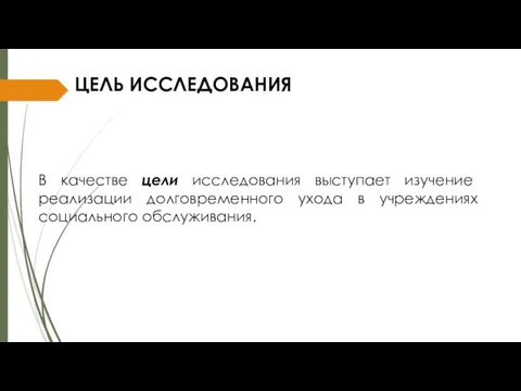 В качестве цели исследования выступает изучение реализации долговременного ухода в учреждениях социального обслуживания. ЦЕЛЬ ИССЛЕДОВАНИЯ​