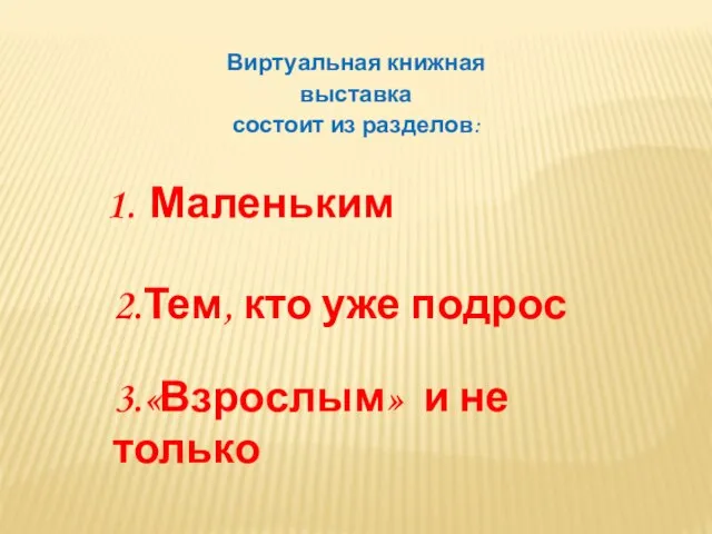 Виртуальная книжная выставка состоит из разделов: 3.«Взрослым» и не только Маленьким 2.Тем, кто уже подрос