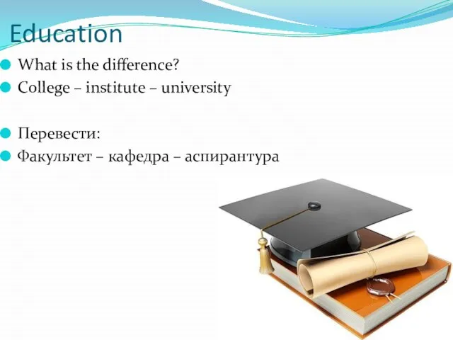 Education What is the difference? College – institute – university Перевести: Факультет – кафедра – аспирантура