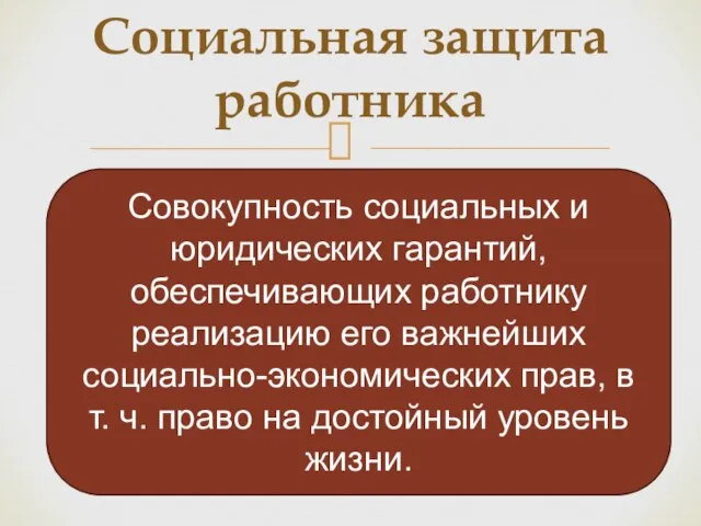 Социальная защита работника Совокупность социальных и юридических гарантий, обеспечивающих работнику реализацию его