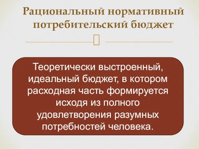 Рациональный нормативный потребительский бюджет Теоретически выстроенный, идеальный бюджет, в котором расходная часть