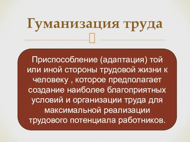 Гуманизация труда Приспособление (адаптация) той или иной стороны трудовой жизни к человеку