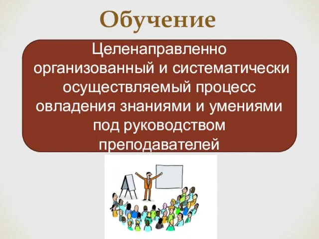 Обучение Целенаправленно организованный и систематически осуществляемый процесс овладения знаниями и умениями под руководством преподавателей