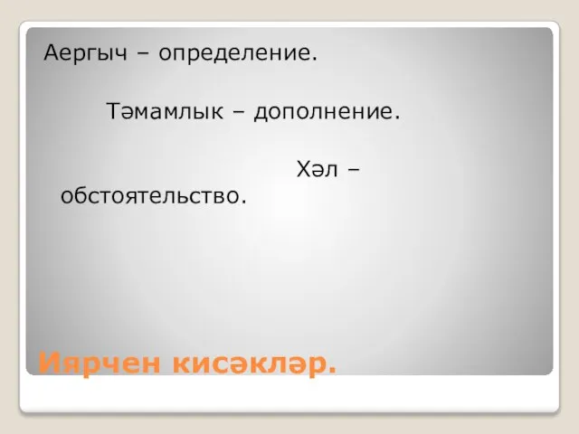 Иярчен кисәкләр. Аергыч – определение. Тәмамлык – дополнение. Хәл – обстоятельство.