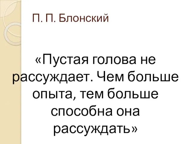 П. П. Блонский «Пустая голова не рассуждает. Чем больше опыта, тем больше способна она рассуждать»