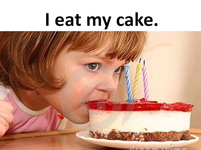 I eat my cake.