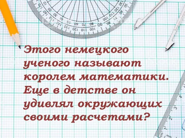 Этого немецкого ученого называют королем математики. Еще в детстве он удивлял окружающих своими расчетами?