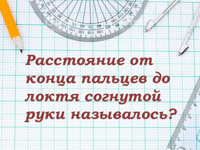 Расстояние от конца пальцев до локтя согнутой руки называлось?