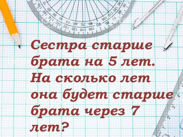 Сестра старше брата на 5 лет. На сколько лет она будет старше брата через 7 лет?