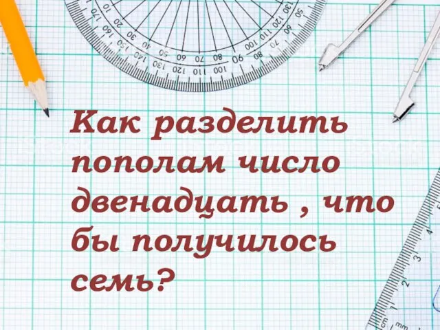 Как разделить пополам число двенадцать , что бы получилось семь?