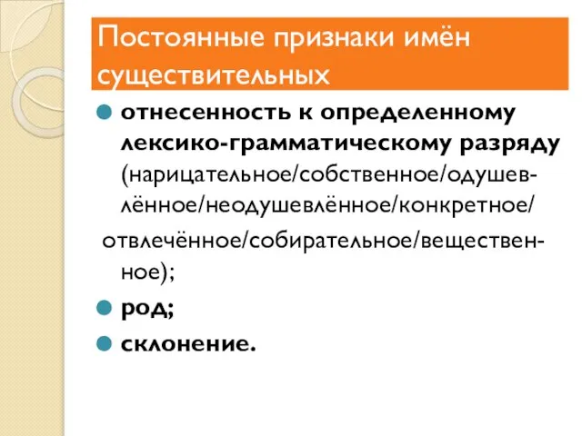 Постоянные признаки имён существительных отнесенность к определенному лексико-грамматическому разряду (нарицательное/собственное/одушев-лённое/неодушевлённое/конкретное/ отвлечённое/собирательное/веществен-ное); род; склонение.