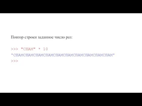 Повтор строки заданное число раз: >>> "СПАМ" * 10 'СПАМСПАМСПАМСПАМСПАМСПАМСПАМСПАМСПАМСПАМ' >>>