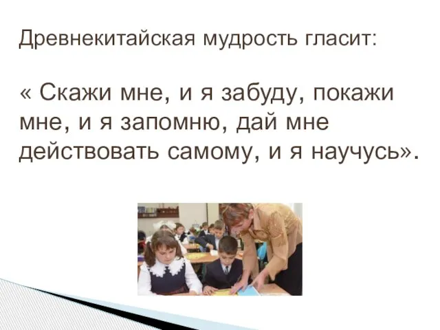 Древнекитайская мудрость гласит: « Скажи мне, и я забуду, покажи мне, и