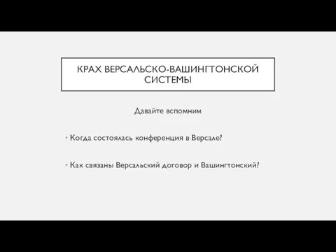 КРАХ ВЕРСАЛЬСКО-ВАШИНГТОНСКОЙ СИСТЕМЫ Давайте вспомним Когда состоялась конференция в Версале? Как связаны Версальский договор и Вашингтонский?