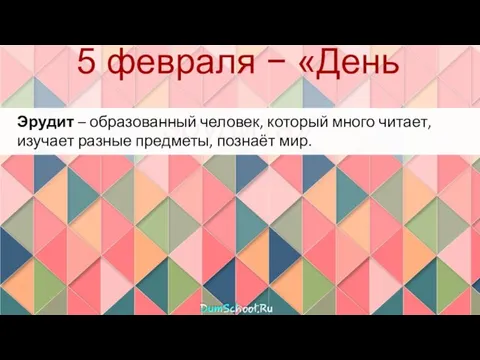 5 февраля − «День эрудита» Эрудит – образованный человек, который много читает,