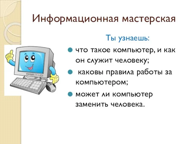 Информационная мастерская Ты узнаешь: что такое компьютер, и как он служит человеку;