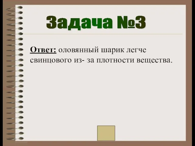 Задача №3 Ответ: оловянный шарик легче свинцового из- за плотности вещества.