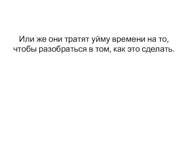 Или же они тратят уйму времени на то, чтобы разобраться в том, как это сделать.