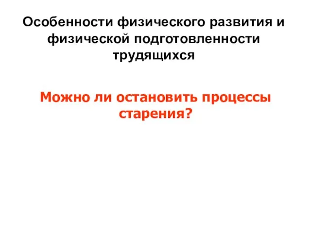 Особенности физического развития и физической подготовленности трудящихся Можно ли остановить процессы старения?