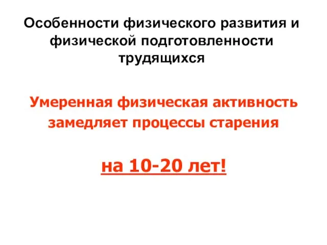 Особенности физического развития и физической подготовленности трудящихся Умеренная физическая активность замедляет процессы старения на 10-20 лет!