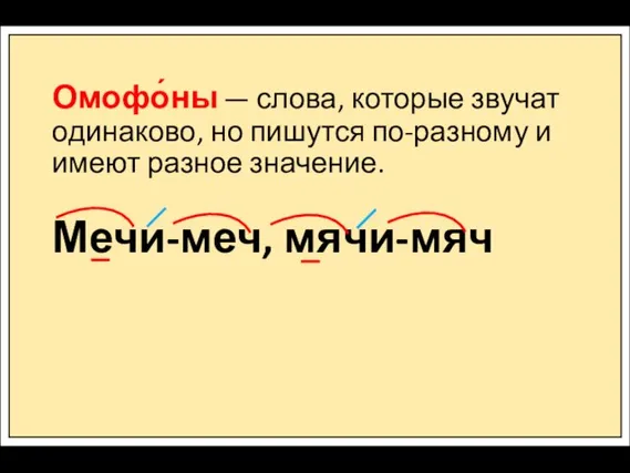 Омофо́ны — слова, которые звучат одинаково, но пишутся по-разному и имеют разное значение. Мечи-меч, мячи-мяч