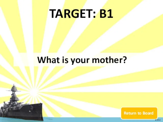 Return to Board TARGET: B1 What is your mother? © 2012