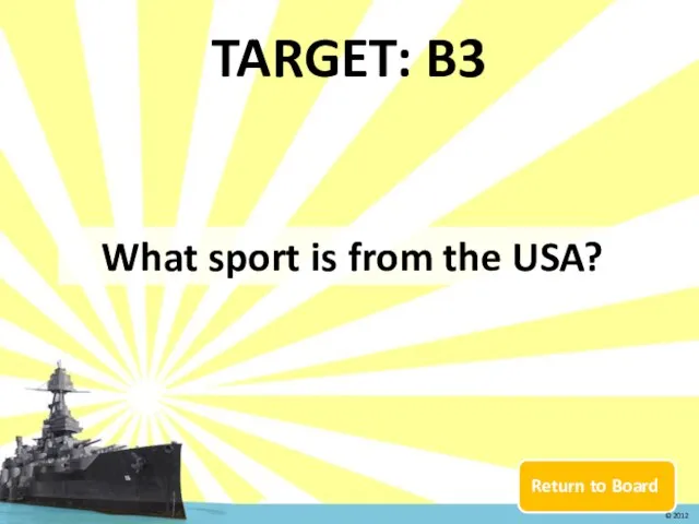 Return to Board TARGET: B3 What sport is from the USA? © 2012