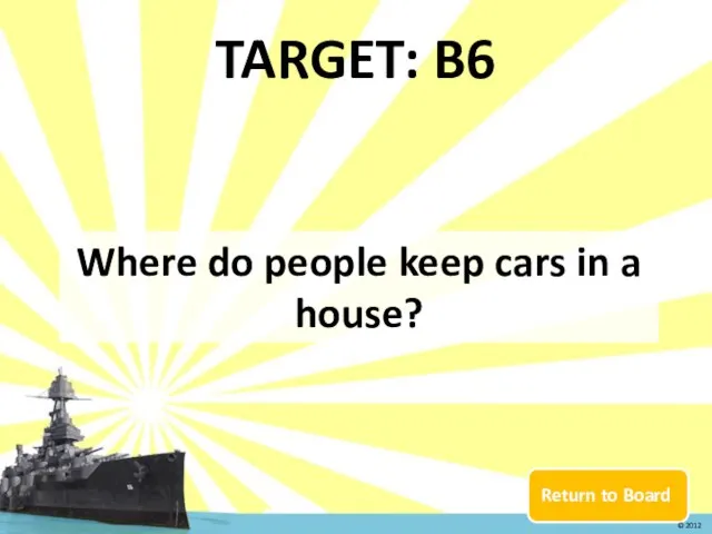 Return to Board TARGET: B6 Where do people keep cars in a house? © 2012