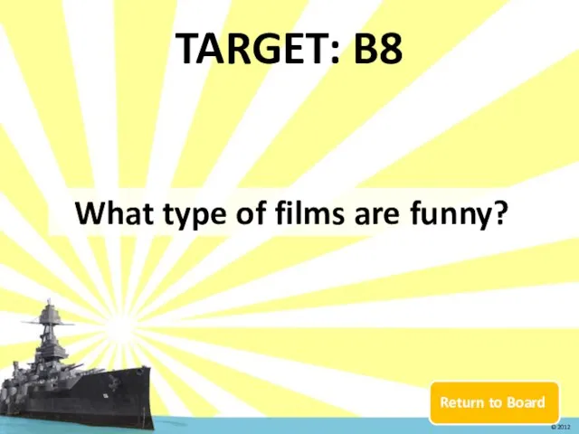 Return to Board TARGET: B8 What type of films are funny? © 2012