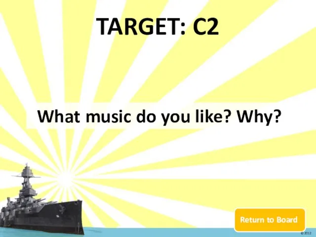 Return to Board TARGET: C2 What music do you like? Why? © 2012
