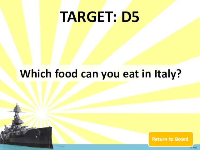 Return to Board TARGET: D5 Which food can you eat in Italy? © 2012