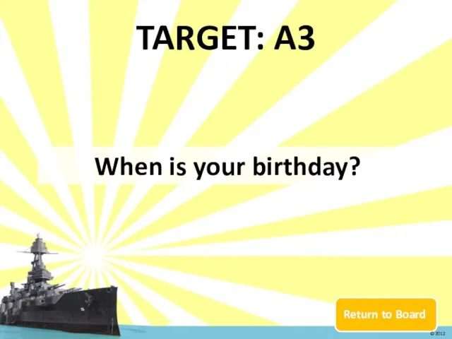Return to Board TARGET: A3 When is your birthday? © 2012