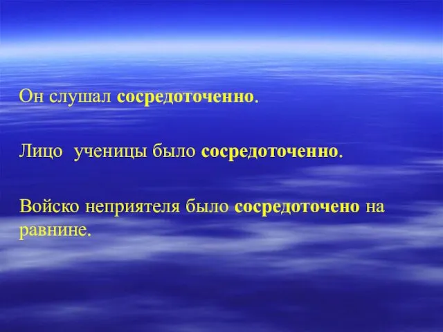 Он слушал сосредоточенно. Лицо ученицы было сосредоточенно. Войско неприятеля было сосредоточено на равнине.