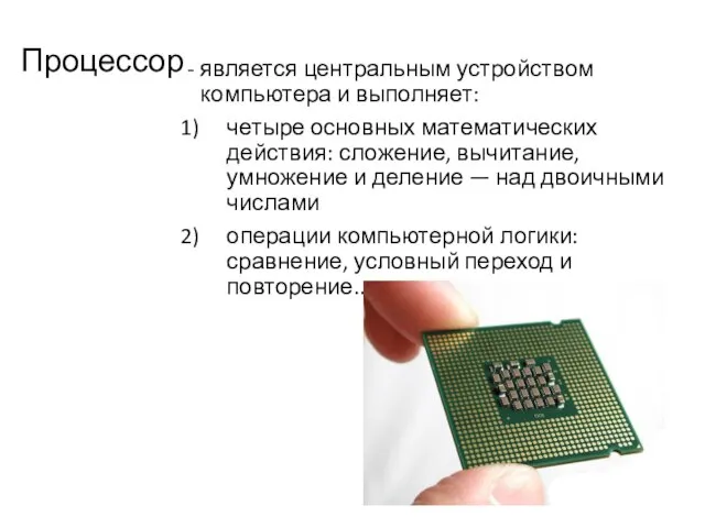 Процессор - является центральным устройством компьютера и выполняет: четыре основных математических действия: