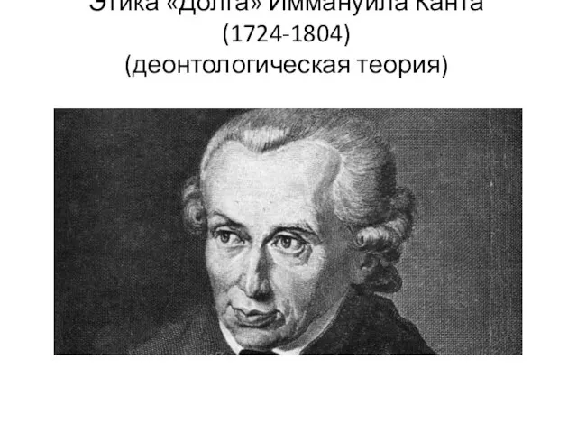 Этика «Долга» Иммануила Канта (1724-1804) (деонтологическая теория)