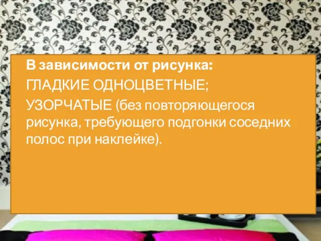 В зависимости от рисунка: ГЛАДКИЕ ОДНОЦВЕТНЫЕ; УЗОРЧАТЫЕ (без повторяющегося рисунка, требующего подгонки соседних полос при наклейке).