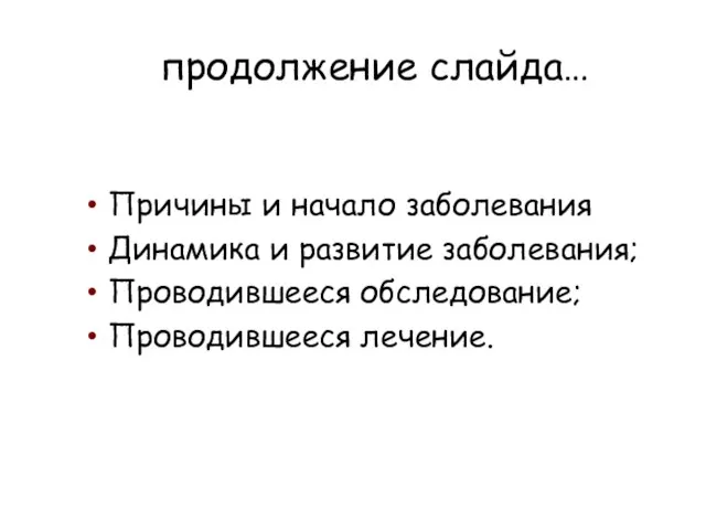 продолжение слайда… Причины и начало заболевания Динамика и развитие заболевания; Проводившееся обследование; Проводившееся лечение.