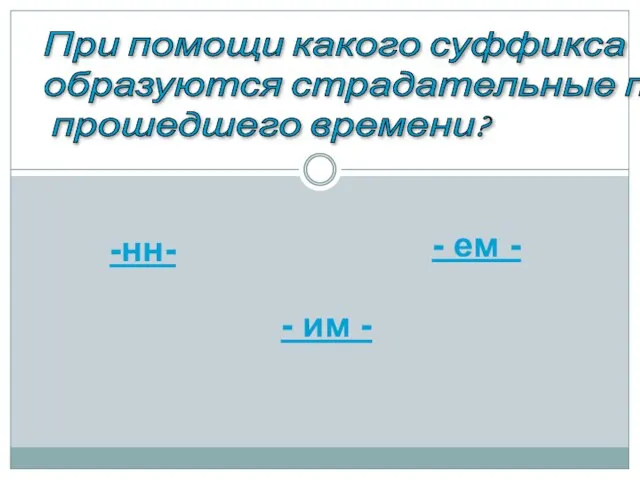 При помощи какого суффикса образуются страдательные причастия прошедшего времени? -нн- - ем - - им -