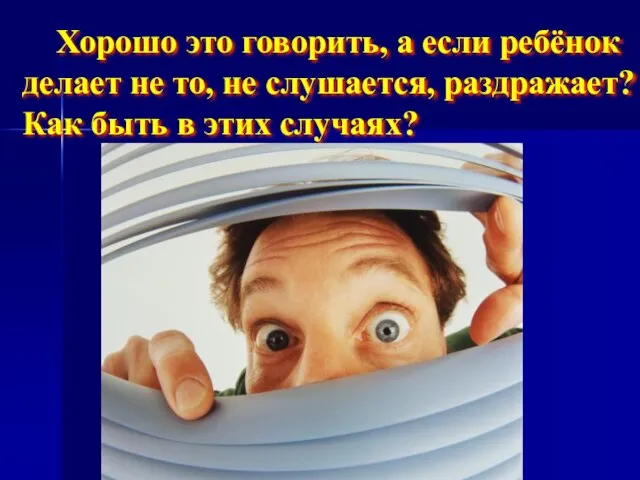 Хорошо это говорить, а если ребёнок делает не то, не слушается, раздражает?