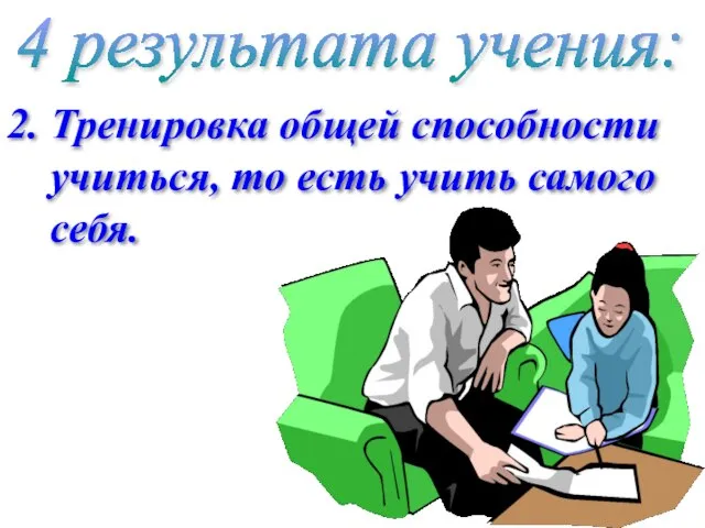 4 результата учения: 2. Тренировка общей способности учиться, то есть учить самого себя.