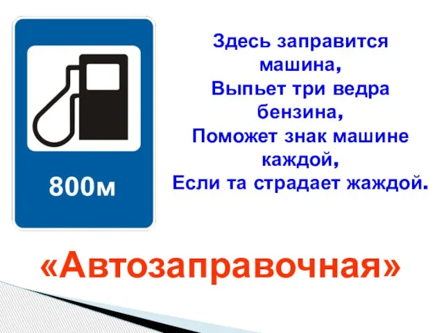 Здесь заправится машина, Выпьет три ведра бензина, Поможет знак машине каждой, Если та страдает жаждой. «Автозаправочная»