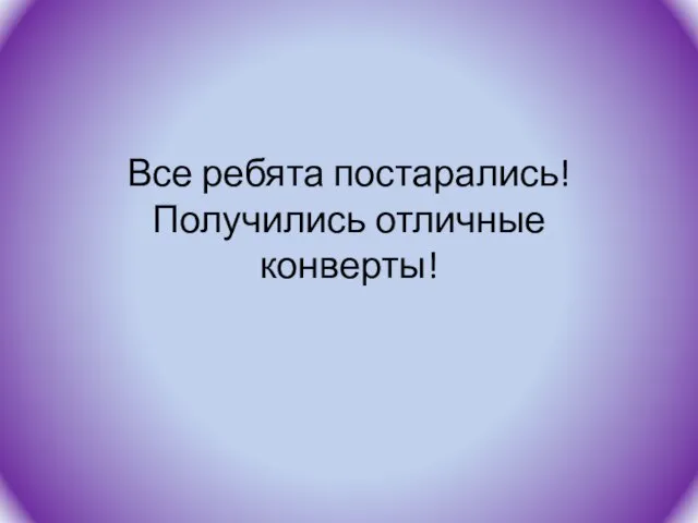 Все ребята постарались! Получились отличные конверты!