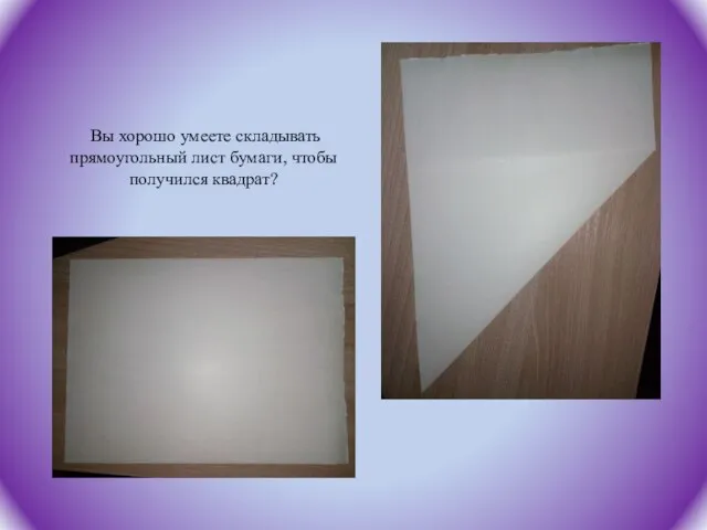 Вы хорошо умеете складывать прямоугольный лист бумаги, чтобы получился квадрат?