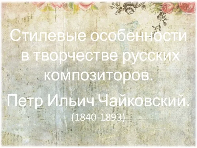 Стилевые особенности в творчестве русских композиторов. Петр Ильич Чайковский. (1840-1893)