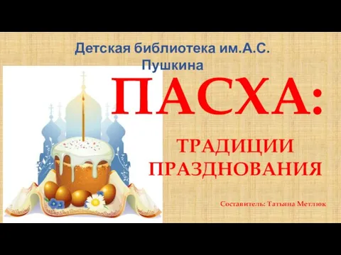 Детская библиотека им.А.С.Пушкина ПАСХА: ТРАДИЦИИ ПРАЗДНОВАНИЯ Составитель: Татьяна Метлюк